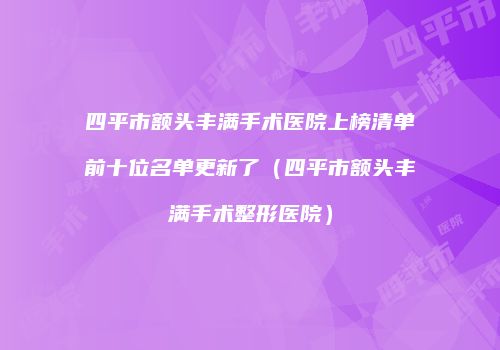 四平市额头丰满手术医院上榜清单前十位名单更新了（四平市额头丰满手术整形医院）