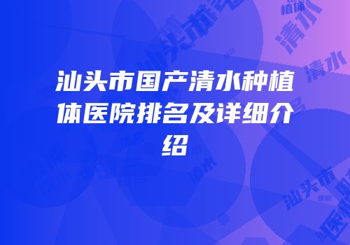 汕头市国产清水种植体医院排名及详细介绍