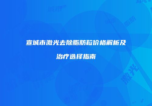 宣城市激光去除脂肪粒价格解析及治疗选择指南