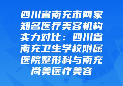 四川省南充市两家知名医疗美容机构实力对比：四川省南充卫生学校附属医院整形科与南充尚美医疗美容