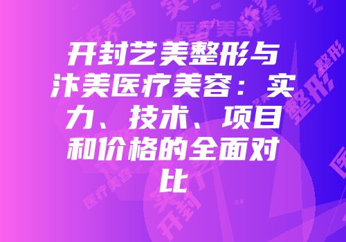 开封艺美整形与汴美医疗美容：实力、技术、项目和价格的全面对比