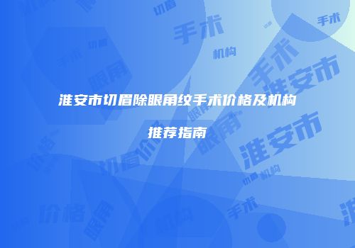 淮安市切眉除眼角纹手术价格及机构推荐指南