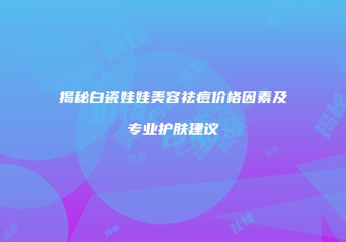 揭秘白瓷娃娃美容祛痘价格因素及专业护肤建议