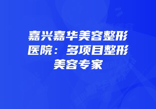 嘉兴嘉华美容整形医院：多项目整形美容专家