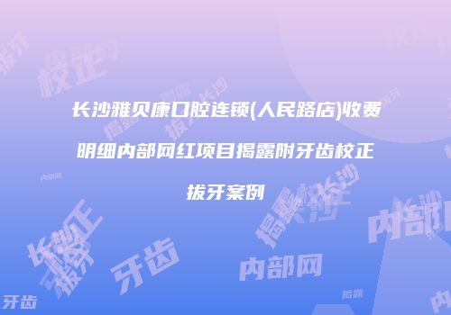 长沙雅贝康口腔连锁(人民路店)收费明细内部网红项目揭露附牙齿校正拔牙案例