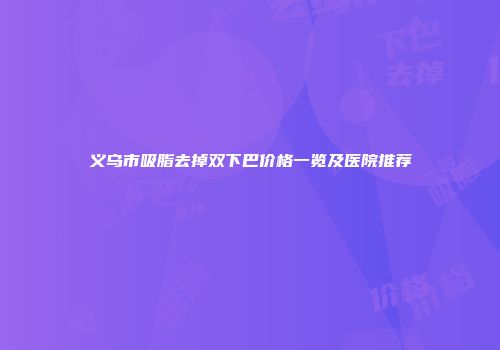义乌市吸脂去掉双下巴价格一览及医院推荐