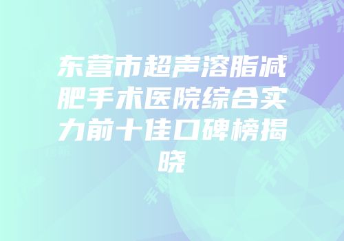 东营市超声溶脂减肥手术医院综合实力前十佳口碑榜揭晓
