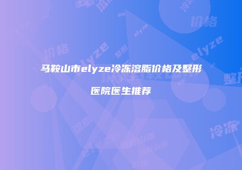 马鞍山市elyze冷冻溶脂价格及整形医院医生推荐
