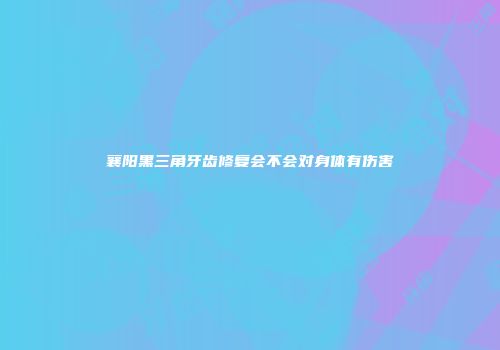襄阳黑三角牙齿修复会不会对身体有伤害