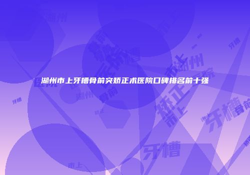 湖州市上牙槽骨前突矫正术医院口碑排名前十强