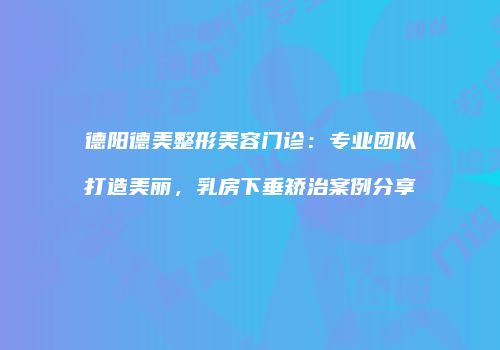 德阳德美整形美容门诊：专业团队打造美丽，乳房下垂矫治案例分享