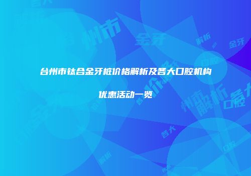 台州市钛合金牙桩价格解析及各大口腔机构优惠活动一览