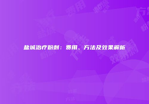 盐城治疗粉刺：费用、方法及效果解析