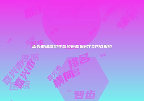 嘉兴市横向阻生智齿医院排名TOP10揭晓