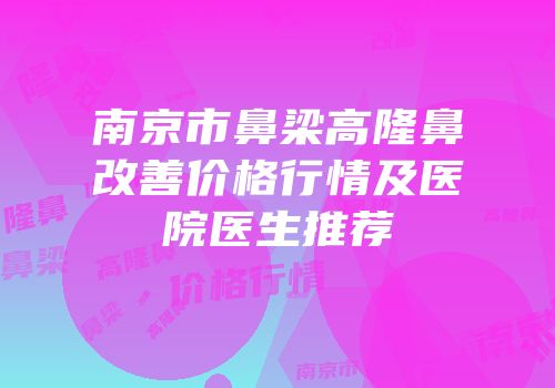 南京市鼻梁高隆鼻改善价格行情及医院医生推荐