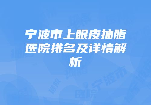 宁波市上眼皮抽脂医院排名及详情解析