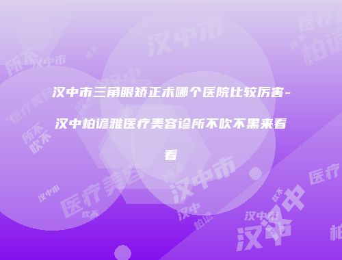 汉中市三角眼矫正术哪个医院比较厉害-汉中柏谚雅医疗美容诊所不吹不黑来看看