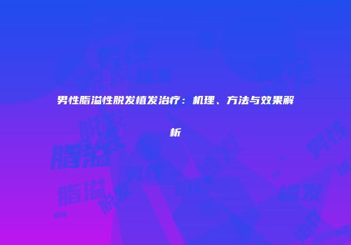 男性脂溢性脱发植发治疗：机理、方法与效果解析