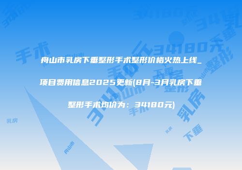 舟山市乳房下垂整形手术整形价格火热上线_项目费用信息2025更新(8月-3月乳房下垂整形手术均价为：34180元)