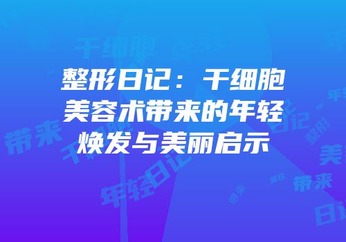 整形日记：干细胞美容术带来的年轻焕发与美丽启示