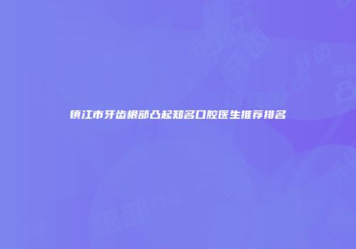 镇江市牙齿根部凸起知名口腔医生推荐排名