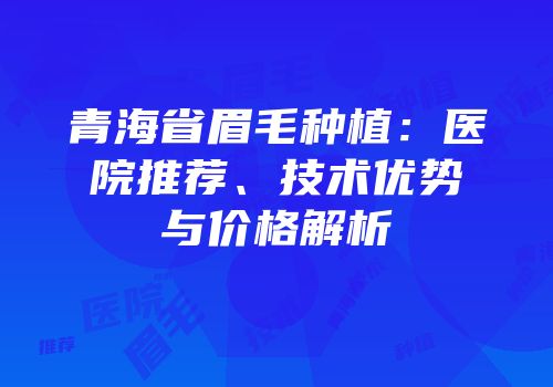 青海省眉毛种植：医院推荐、技术优势与价格解析