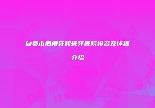 自贡市后槽牙烤瓷牙医院排名及详细介绍