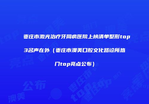 枣庄市激光治疗牙周病医院上榜清单整形top3名声在外（枣庄市澳美口腔文化路诊所热门top亮点公布）