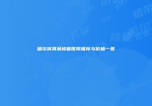 哈尔滨耳朵修复医院推荐与价格一览