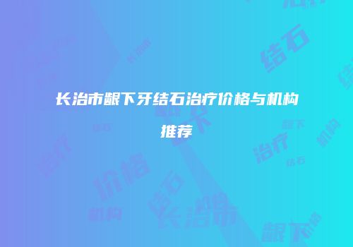 长治市龈下牙结石治疗价格与机构推荐