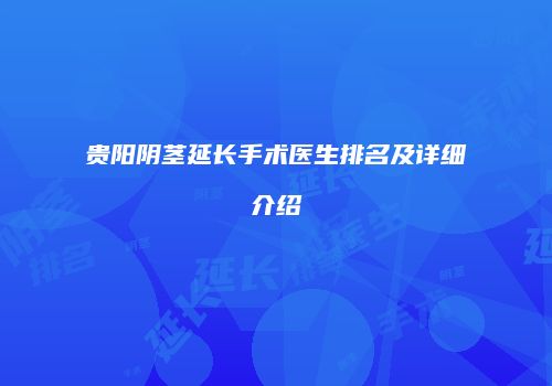 贵阳阴茎延长手术医生排名及详细介绍