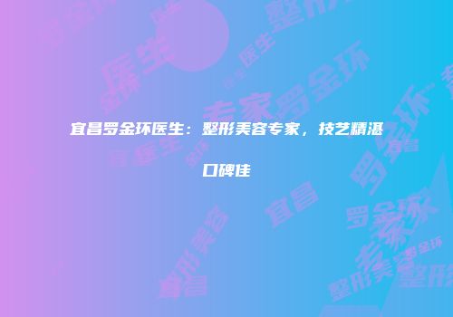 宜昌罗金环医生：整形美容专家，技艺精湛口碑佳