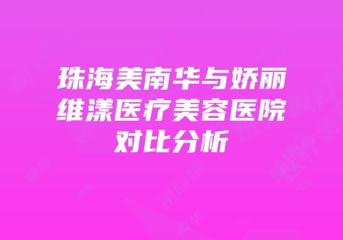 珠海美南华与娇丽维漾医疗美容医院对比分析