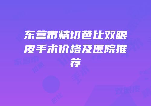 东营市精切芭比双眼皮手术价格及医院推荐