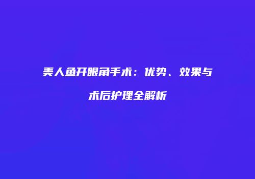 美人鱼开眼角手术：优势、效果与术后护理全解析