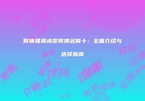 假体隆鼻术医院排名前十：全面介绍与选择指南