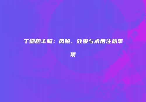干细胞丰胸：风险、效果与术后注意事项