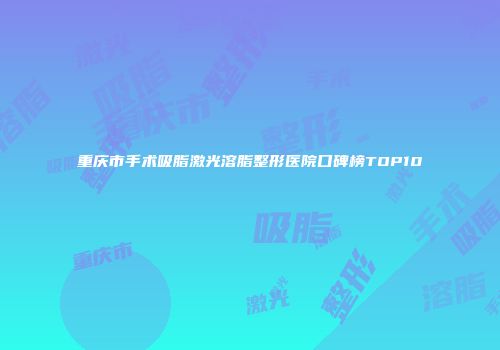 重庆市手术吸脂激光溶脂整形医院口碑榜TOP10