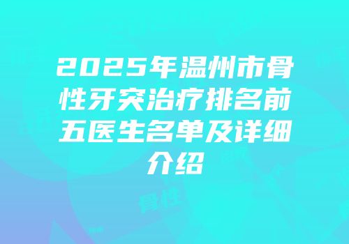 2025年温州市骨性牙突治疗排名前五医生名单及详细介绍