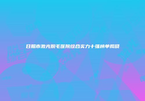 日照市激光脱毛医院综合实力十强榜单揭晓