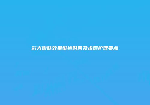 彩光嫩肤效果维持时间及术后护理要点