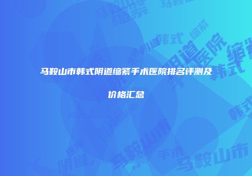 马鞍山市韩式阴道缩紧手术医院排名评测及价格汇总