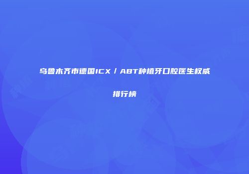 乌鲁木齐市德国ICX／ABT种植牙口腔医生权威排行榜