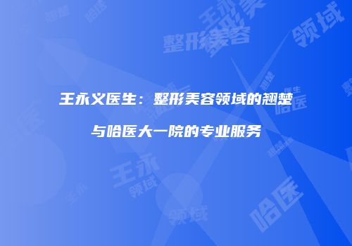 王永义医生：整形美容领域的翘楚与哈医大一院的专业服务