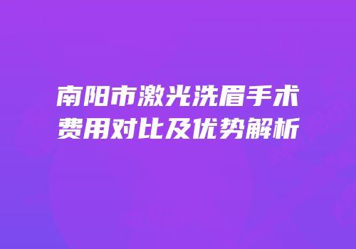 南阳市激光洗眉手术费用对比及优势解析