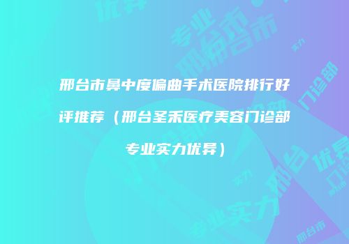 邢台市鼻中度偏曲手术医院排行好评推荐（邢台圣禾医疗美容门诊部专业实力优异）