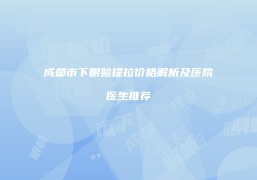 成都市下眼睑提拉价格解析及医院医生推荐