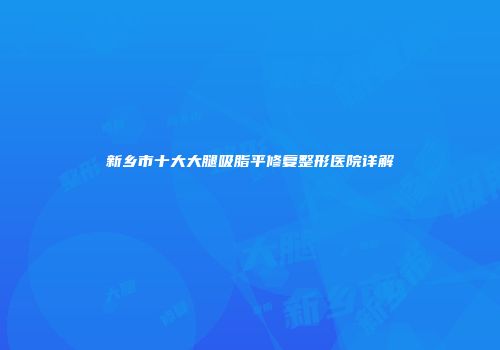 新乡市十大大腿吸脂平修复整形医院详解
