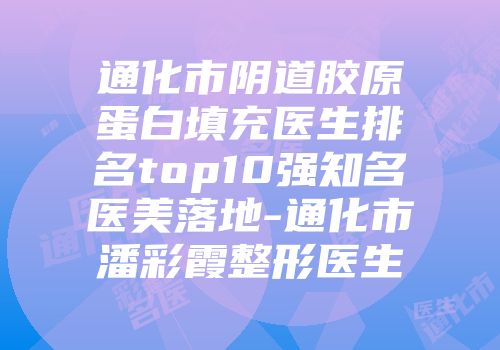 通化市阴道胶原蛋白填充医生排名top10强知名医美落地-通化市潘彩霞整形医生