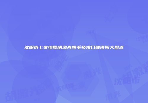 沈阳市七家络腮胡激光脱毛技术口碑医院大盘点